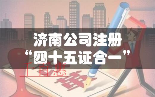 济南注册公司实行“四十五证合一”