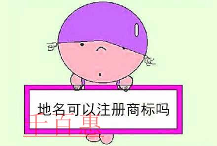 千百惠小编详谈：地名能不能注册成商标