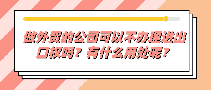 做外贸的公司可以不办理进出口权吗？有什么用处呢？