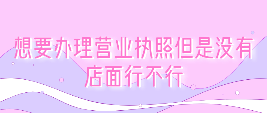 想要办理营业执照但是没有店面行不行
