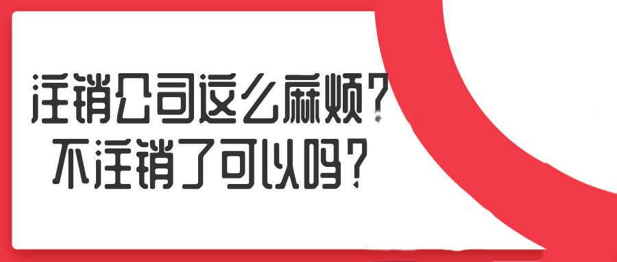 注销公司这么麻烦？不注销了可以吗？——千百惠财务代理