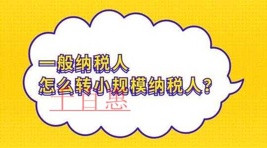 千百惠小编整理：一般纳税人转小规模纳税人那些事