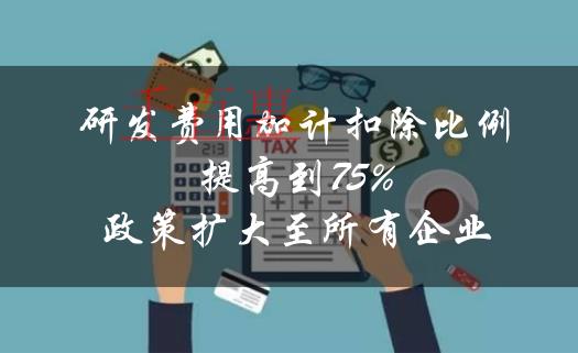 利好！企业研发费用加计扣除比例提高到75%的政策扩